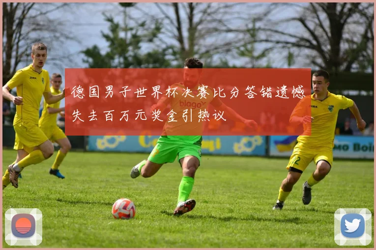 德国男子世界杯决赛比分答错遗憾失去百万元奖金引热议