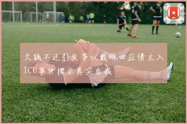 欠钱不还引发争议戴琳回应债主入ICU事件揭示真实自我