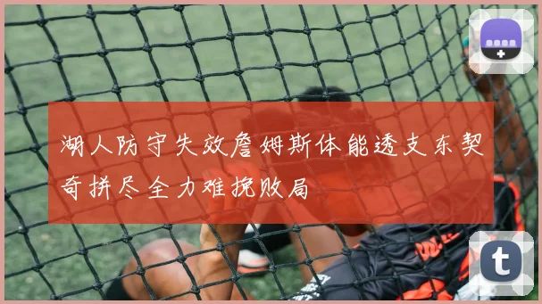 湖人防守失效詹姆斯体能透支东契奇拼尽全力难挽败局