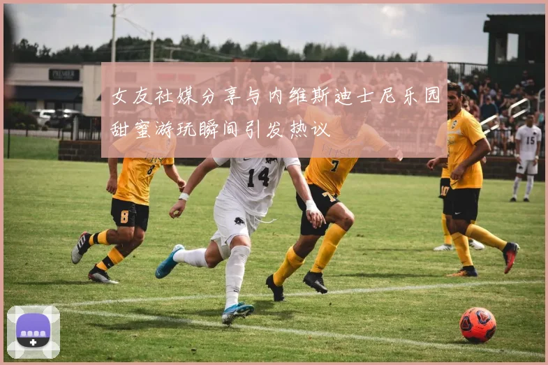 女友社媒分享与内维斯迪士尼乐园甜蜜游玩瞬间引发热议