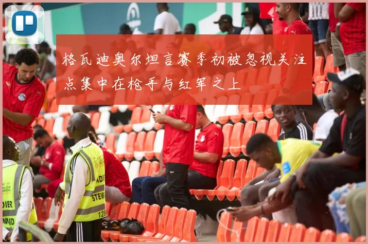格瓦迪奥尔坦言赛季初被忽视关注点集中在枪手与红军之上