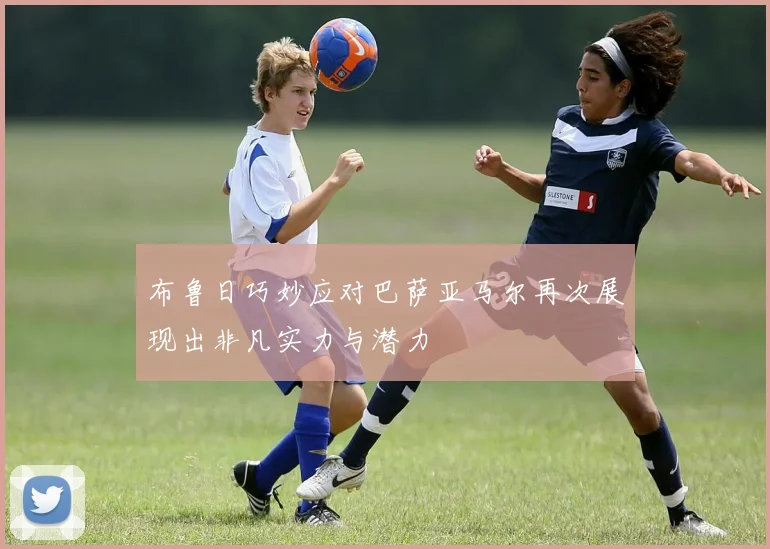 布鲁日巧妙应对巴萨亚马尔再次展现出非凡实力与潜力