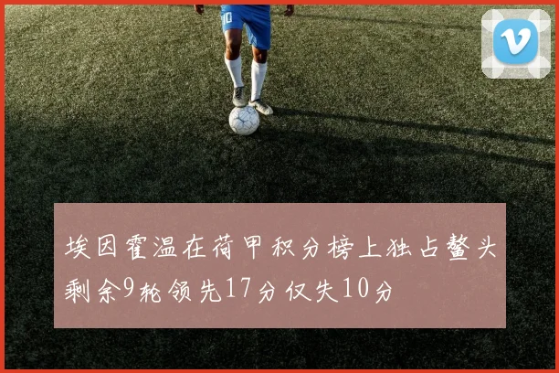 埃因霍温在荷甲积分榜上独占鳌头剩余9轮领先17分仅失10分