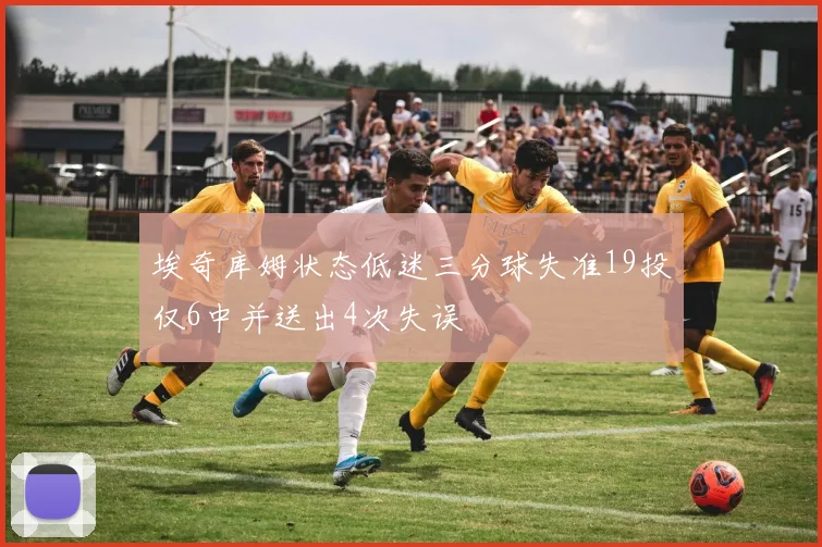 埃奇库姆状态低迷三分球失准19投仅6中并送出4次失误