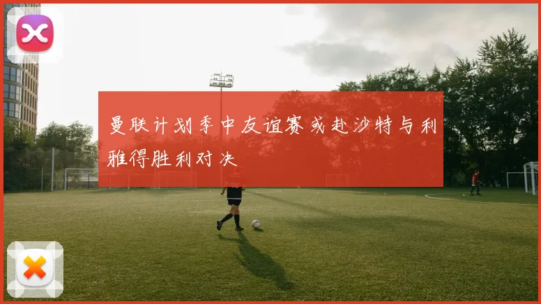 曼联计划季中友谊赛或赴沙特与利雅得胜利对决