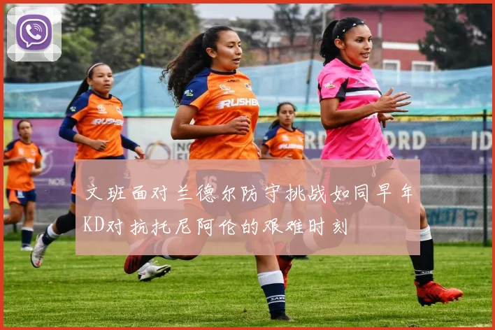 文班面对兰德尔防守挑战如同早年KD对抗托尼阿伦的艰难时刻
