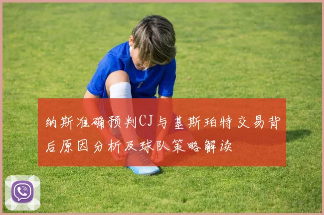 纳斯准确预判CJ与基斯珀特交易背后原因分析及球队策略解读