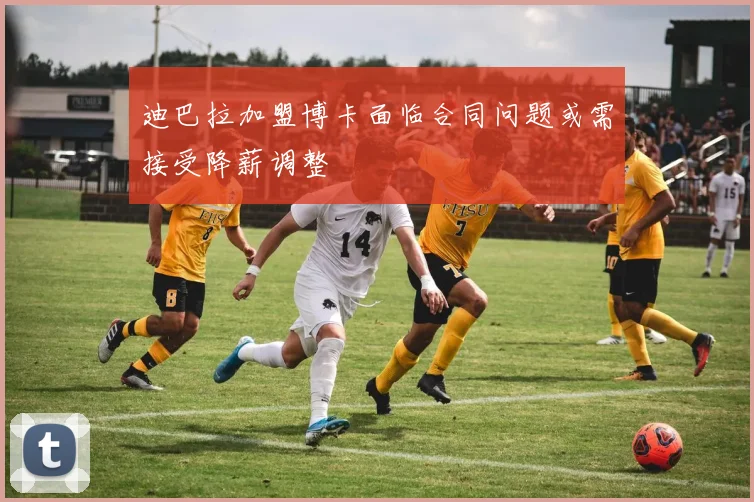 迪巴拉加盟博卡面临合同问题或需接受降薪调整