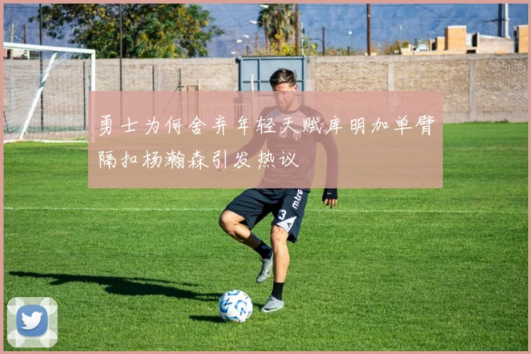 勇士为何舍弃年轻天赋库明加单臂隔扣杨瀚森引发热议